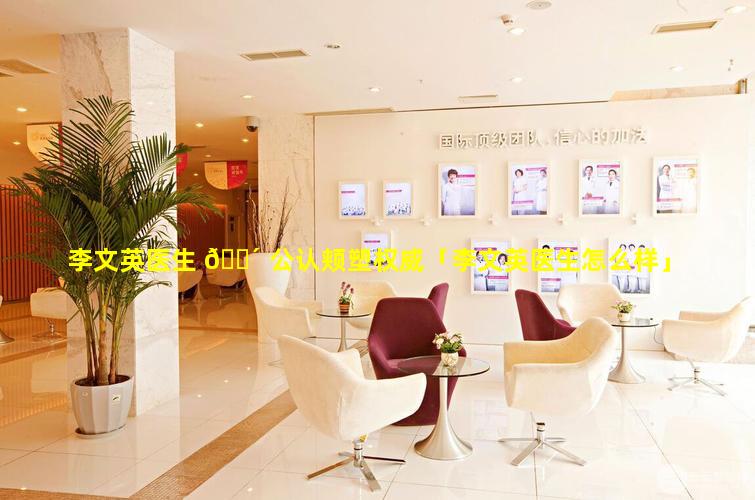 李文英医生 🐴 公认颊塑权威「李文英医生怎么样」